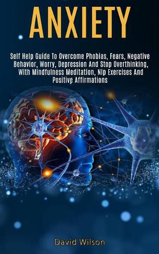 Cover image for Anxiety: Self Help Guide to Overcome Phobias, Fears, Negative Behavior, Worry, Depression and Stop Overthinking, With Mindfulness Meditation, Nlp Exercises and Positive Affirmations