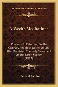 Cover image for A Weeka Acentsacentsa A-Acentsa Acentss Meditations: Previous to Returning to the Ordinary Religious Duties of Life After Receiving the Holy Sacrament of the Lorda Acentsacentsa A-Acentsa Acentss Supper (1823)