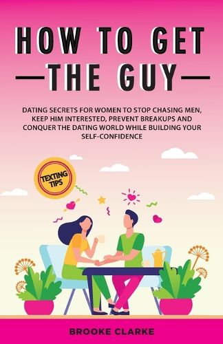 Cover image for How to Get the Guy: Dating Secrets For Women to Stop Chasing Men, Keep Him Interested, Prevent Breakups and Conquer the Dating World While Building Your Self-Confidence