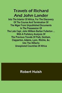 Cover image for Travels of Richard and John Lander into the interior of Africa, for the discovery of the course and termination of the Niger From unpublished documents in the possession of the late Capt. John William Barber Fullerton ... with a prefatory analysis of the p