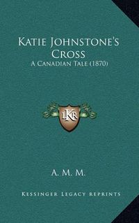 Cover image for Katie Johnstone's Cross: A Canadian Tale (1870)