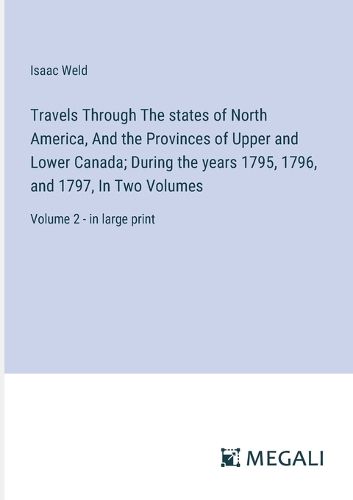 Travels Through The states of North America, And the Provinces of Upper and Lower Canada; During the years 1795, 1796, and 1797, In Two Volumes