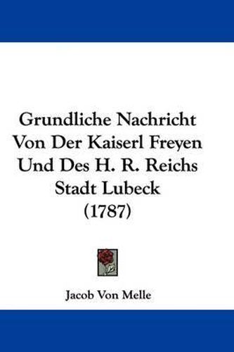 Cover image for Grundliche Nachricht Von Der Kaiserl Freyen Und Des H. R. Reichs Stadt Lubeck (1787)