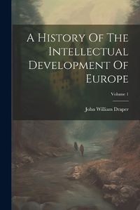 Cover image for A History Of The Intellectual Development Of Europe; Volume 1