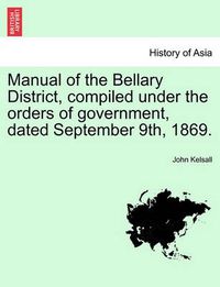 Cover image for Manual of the Bellary District, Compiled Under the Orders of Government, Dated September 9th, 1869.