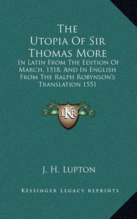 Cover image for The Utopia of Sir Thomas More: In Latin from the Edition of March, 1518, and in English from the Ralph Robynson's Translation 1551