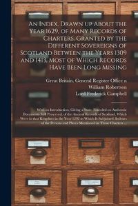 Cover image for An Index, Drawn up About the Year 1629, of Many Records of Charters, Granted by the Different Sovereigns of Scotland Between the Years 1309 and 1413, Most of Which Records Have Been Long Missing: With an Introduction, Giving a State, Founded On...