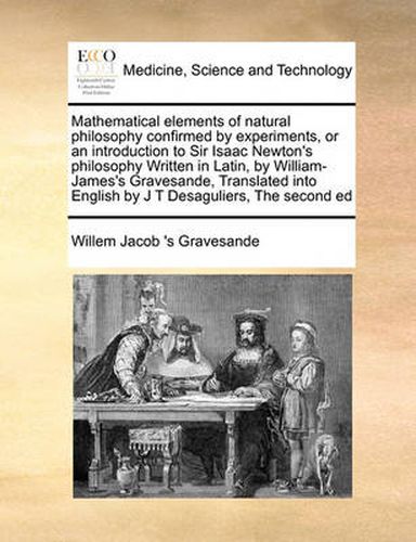 Cover image for Mathematical Elements of Natural Philosophy Confirmed by Experiments, or an Introduction to Sir Isaac Newton's Philosophy Written in Latin, by William-James's Gravesande, Translated Into English by J T Desaguliers, the Second Ed