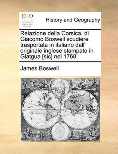 Relazione Della Corsica. Di Giacomo Boswell Scudiere Trasportata in Italiano Dall' Originale Inglese Stampato in Glatgua [Sic] Nel 1768.