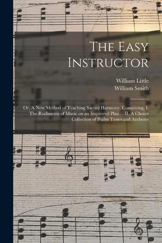 Cover image for The Easy Instructor: or, A New Method of Teaching Sacred Harmony. Containing, I. The Rudiments of Music on an Improved Plan ... II. A Choice Collection of Psalm Tunes and Anthems