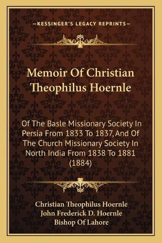 Cover image for Memoir of Christian Theophilus Hoernle: Of the Basle Missionary Society in Persia from 1833 to 1837, and of the Church Missionary Society in North India from 1838 to 1881 (1884)