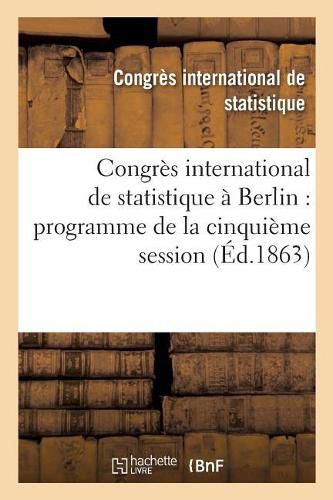 Congres International de Statistique A Berlin: Programme de la Cinquieme Session Du 6 Au 12 Septembre 1863