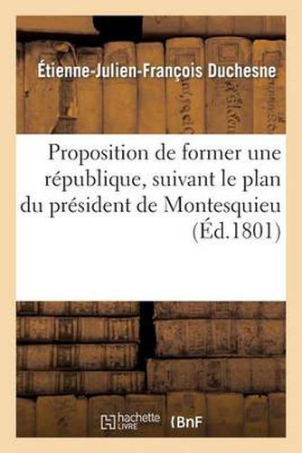 Proposition de Former Une Republique, Suivant Le Plan Du President de Montesquieu: , Dans Les Montagnes de la Guyane Francaise