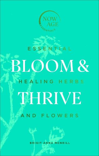 Bloom & Thrive: Essential Healing Herbs and Flowers (Now Age series)