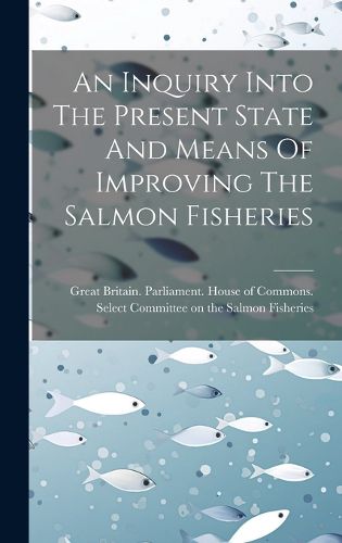 Cover image for An Inquiry Into The Present State And Means Of Improving The Salmon Fisheries