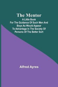 Cover image for The Mentor; A little book for the guidance of such men and boys as would appear to advantage in the society of persons of the better sort