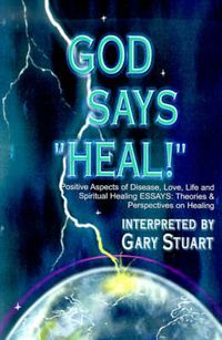 Cover image for God Says,  Heal!: Positive Aspects of Disease Love, Life & Spiritual Healing Essays: Theories & Perspectives on Healing