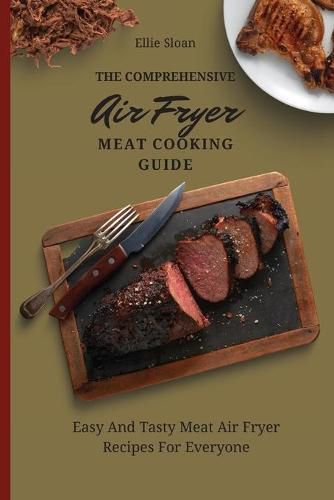 Cover image for The Comprehensive Air Fryer Meat Cooking Guide: Easy And Tasty Meat Air Fryer Recipes For Everyone