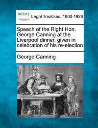 Cover image for Speech of the Right Hon. George Canning at the Liverpool Dinner, Given in Celebration of His Re-Election