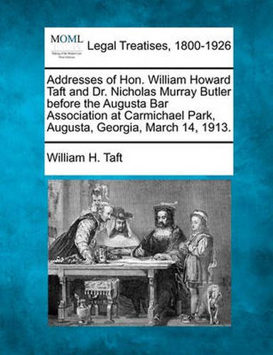 Addresses of Hon. William Howard Taft and Dr. Nicholas Murray Butler Before the Augusta Bar Association at Carmichael Park, Augusta, Georgia, March 14, 1913.