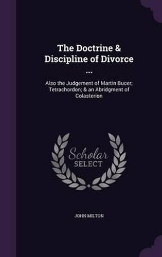 The Doctrine & Discipline of Divorce ...: Also the Judgement of Martin Bucer; Tetrachordon; & an Abridgment of Colasterion