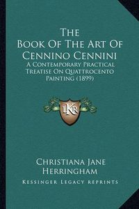 Cover image for The Book of the Art of Cennino Cennini: A Contemporary Practical Treatise on Quattrocento Painting (1899)