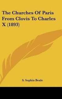 Cover image for The Churches of Paris from Clovis to Charles X (1893)