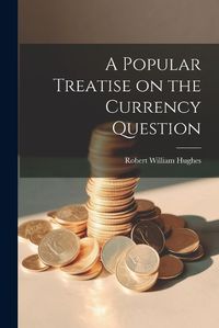 Cover image for A Popular Treatise on the Currency Question