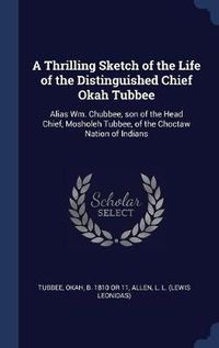 Cover image for A Thrilling Sketch of the Life of the Distinguished Chief Okah Tubbee: Alias Wm. Chubbee, Son of the Head Chief, Mosholeh Tubbee, of the Choctaw Nation of Indians