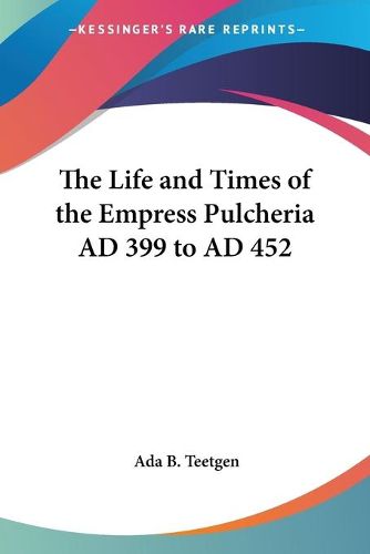 Cover image for The Life and Times of the Empress Pulcheria AD 399 to AD 452