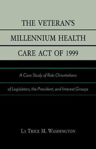 Cover image for The Veteran's Millennium Health Care Act of 1999: A Case Study of Role Orientations of Legislators, the President, and Interest Groups