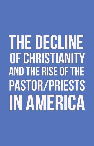 Cover image for The Decline of Christianity and the Rise of the Pastor/Priests in America