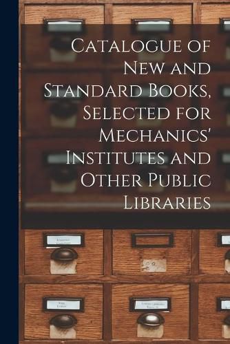 Cover image for Catalogue of New and Standard Books, Selected for Mechanics' Institutes and Other Public Libraries [microform]