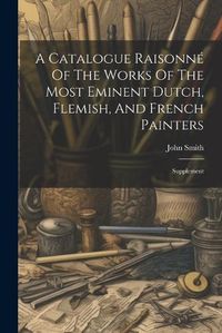 Cover image for A Catalogue Raisonne Of The Works Of The Most Eminent Dutch, Flemish, And French Painters