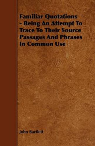 Cover image for Familiar Quotations - Being An Attempt To Trace To Their Source Passages And Phrases In Common Use