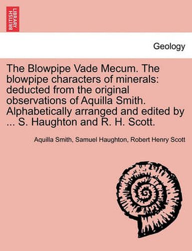 Cover image for The Blowpipe Vade Mecum. the Blowpipe Characters of Minerals: Deducted from the Original Observations of Aquilla Smith. Alphabetically Arranged and Edited by ... S. Haughton and R. H. Scott.