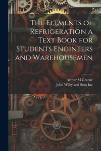 Cover image for The Elements of Refrigeration a Text Book for Students Engineers and Warehousemen