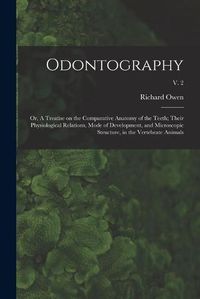 Cover image for Odontography; or, A Treatise on the Comparative Anatomy of the Teeth; Their Physiological Relations, Mode of Development, and Microscopic Structure, in the Vertebrate Animals; v. 2