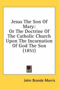 Cover image for Jesus the Son of Mary: Or the Doctrine of the Catholic Church Upon the Incarnation of God the Son (1851)