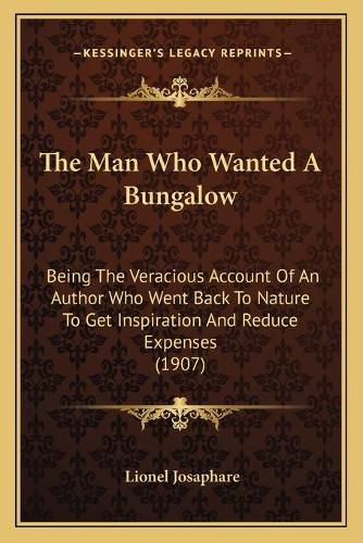 Cover image for The Man Who Wanted a Bungalow: Being the Veracious Account of an Author Who Went Back to Nature to Get Inspiration and Reduce Expenses (1907)