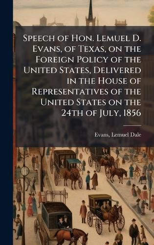 Cover image for Speech of Hon. Lemuel D. Evans, of Texas, on the Foreign Policy of the United States, Delivered in the House of Representatives of the United States on the 24th of July, 1856
