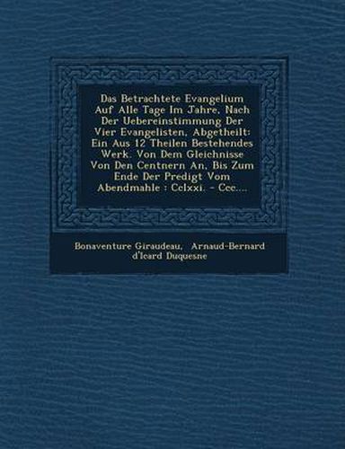 Cover image for Das Betrachtete Evangelium Auf Alle Tage Im Jahre, Nach Der Uebereinstimmung Der Vier Evangelisten, Abgetheilt: Ein Aus 12 Theilen Bestehendes Werk. Von Dem Gleichnisse Von Den Centnern An, Bis Zum Ende Der Predigt Vom Abendmahle: CCLXXI. - CCC....