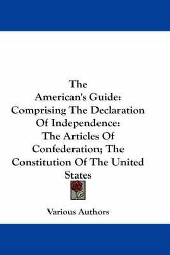 The American's Guide: Comprising the Declaration of Independence: The Articles of Confederation; The Constitution of the United States