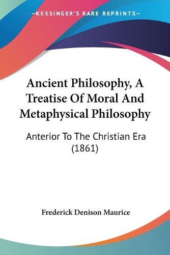 Cover image for Ancient Philosophy, A Treatise Of Moral And Metaphysical Philosophy: Anterior To The Christian Era (1861)