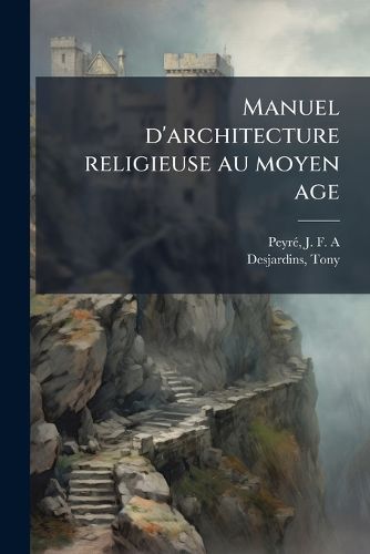 Cover image for Manuel D'Architecture Religieuse Au Moyen Age: Resume de La Doctrine Des Meilleurs Auteurs