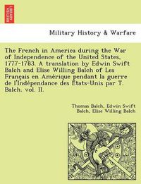 Cover image for The French in America During the War of Independence of the United States, 1777-1783. a Translation by Edwin Swift Balch and Elise Willing Balch of Les Franc Ais En AME Rique Pendant La Guerre de L'Inde Pendance Des E Tats-Unis Par T. Balch. Vol. II.