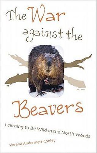 The War Against the Beavers: Learning to Be Wild in the North Woods