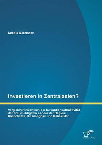 Cover image for Investieren in Zentralasien? Vergleich hinsichtlich der Investitionsattraktivitat der drei wichtigsten Lander der Region: Kasachstan, die Mongolei und Usbekistan