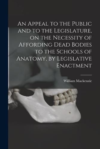 Cover image for An Appeal to the Public and to the Legislature, on the Necessity of Affording Dead Bodies to the Schools of Anatomy, by Legislative Enactment [electronic Resource]