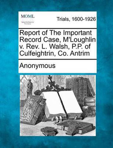 Cover image for Report of the Important Record Case, M'Loughlin V. REV. L. Walsh, P.P. of Culfeightrin, Co. Antrim